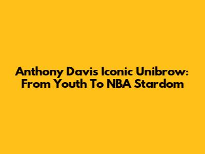 Anthony Davis' Iconic Unibrow: From Youth To NBA Stardom