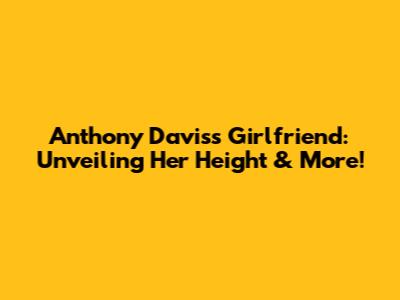 Anthony Davis's Girlfriend: Unveiling Her Height & More!