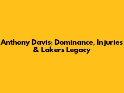 Anthony Davis: Dominance, Injuries & Lakers Legacy