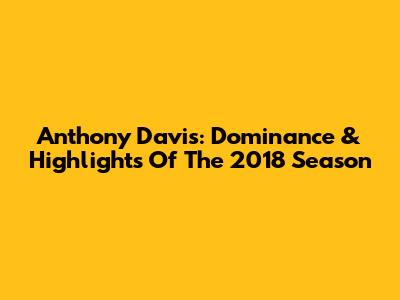 Anthony Davis: Dominance & Highlights Of The 2018 Season
