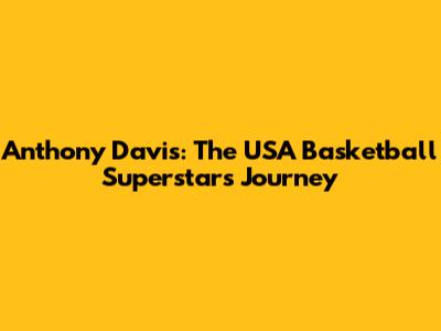 Anthony Davis: The USA Basketball Superstar's Journey