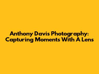 Anthony Davis Photography: Capturing Moments With A Lens