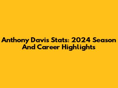 Anthony Davis Stats: 2024 Season And Career Highlights