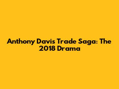 Anthony Davis Trade Saga: The 2018 Drama