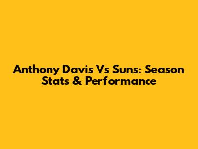 Anthony Davis Vs Suns: Season Stats & Performance