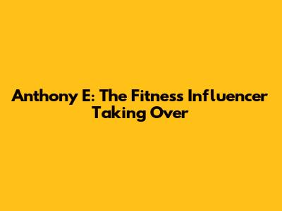 Anthony E: The Fitness Influencer Taking Over