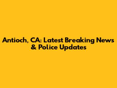 Antioch, CA: Latest Breaking News & Police Updates