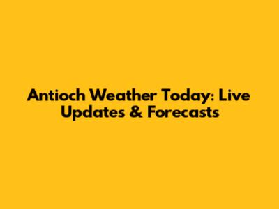 Antioch Weather Today: Live Updates & Forecasts