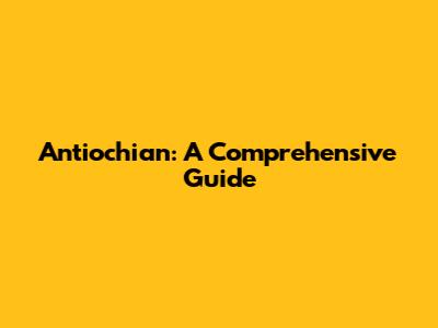 Antiochian: A Comprehensive Guide
