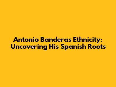 Antonio Banderas' Ethnicity: Uncovering His Spanish Roots