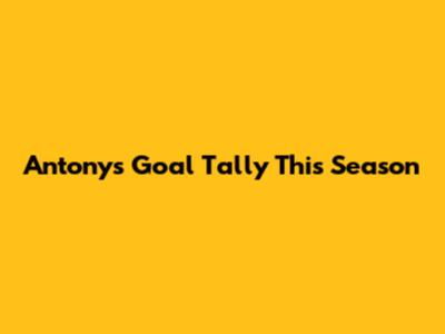 Antony's Goal Tally This Season