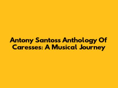 Antony Santos's Anthology Of Caresses: A Musical Journey
