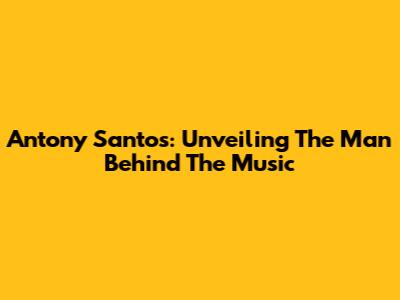 Antony Santos: Unveiling The Man Behind The Music