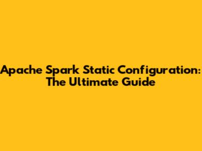 Apache Spark Static Configuration: The Ultimate Guide