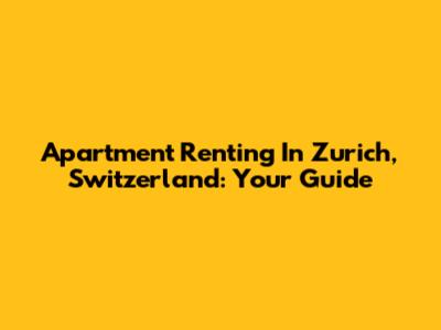 Apartment Renting In Zurich, Switzerland: Your Guide