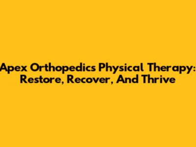 Apex Orthopedics Physical Therapy: Restore, Recover, And Thrive