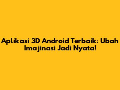 Aplikasi 3D Android Terbaik: Ubah Imajinasi Jadi Nyata!