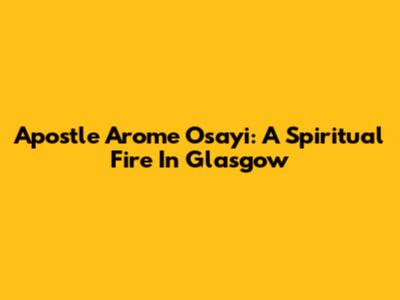 Apostle Arome Osayi: A Spiritual Fire In Glasgow