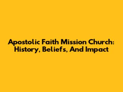Apostolic Faith Mission Church: History, Beliefs, And Impact