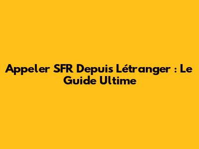 Appeler SFR Depuis L'étranger : Le Guide Ultime