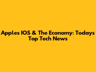 Apple's IOS & The Economy: Today's Top Tech News