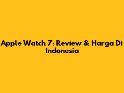Apple Watch 7: Review & Harga Di Indonesia