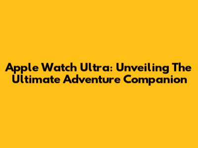 Apple Watch Ultra: Unveiling The Ultimate Adventure Companion