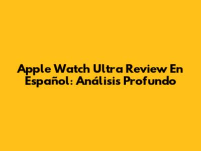 Apple Watch Ultra Review En Español: Análisis Profundo