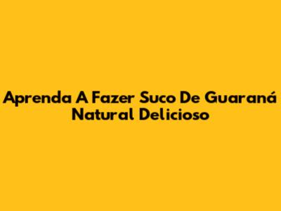 Aprenda A Fazer Suco De Guaraná Natural Delicioso