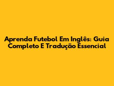 Aprenda Futebol Em Inglês: Guia Completo E Tradução Essencial