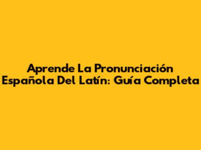 Aprende La Pronunciación Española Del Latín: Guía Completa