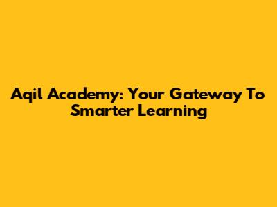 Aqil Academy: Your Gateway To Smarter Learning