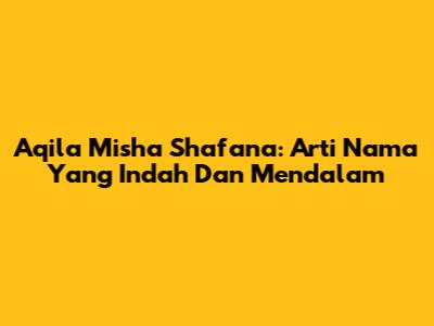 Aqila Misha Shafana: Arti Nama Yang Indah Dan Mendalam