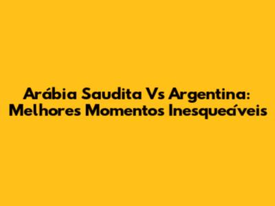 Arábia Saudita Vs Argentina: Melhores Momentos Inesquecíveis
