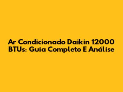 Ar Condicionado Daikin 12000 BTUs: Guia Completo E Análise