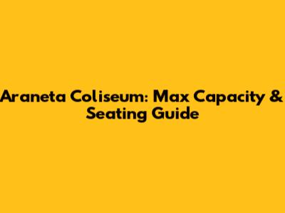 Araneta Coliseum: Max Capacity & Seating Guide