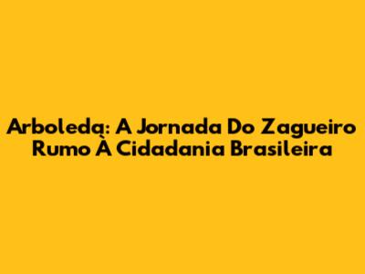 Arboleda: A Jornada Do Zagueiro Rumo À Cidadania Brasileira