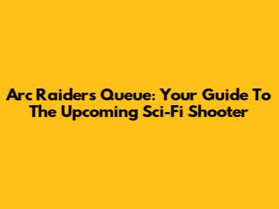 Arc Raiders Queue: Your Guide To The Upcoming Sci-Fi Shooter