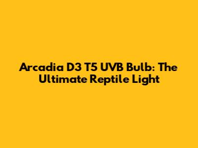 Arcadia D3 T5 UVB Bulb: The Ultimate Reptile Light