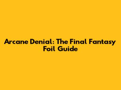 Arcane Denial: The Final Fantasy Foil Guide