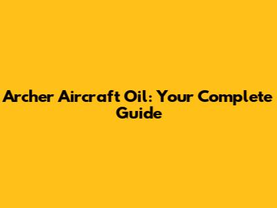 Archer Aircraft Oil: Your Complete Guide