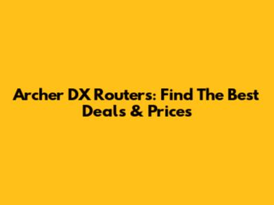 Archer DX Routers: Find The Best Deals & Prices