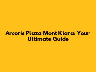 Arcoris Plaza Mont Kiara: Your Ultimate Guide