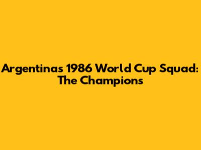 Argentina's 1986 World Cup Squad: The Champions