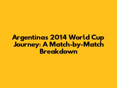 Argentina's 2014 World Cup Journey: A Match-by-Match Breakdown