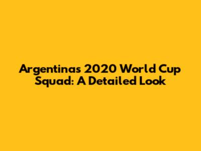 Argentina's 2020 World Cup Squad: A Detailed Look