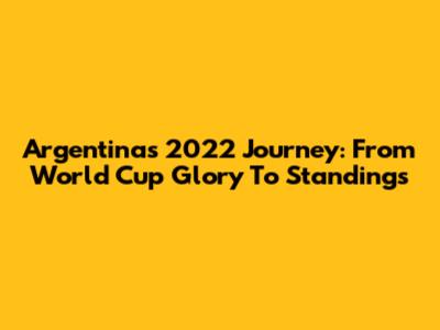 Argentina's 2022 Journey: From World Cup Glory To Standings