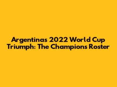 Argentina's 2022 World Cup Triumph: The Champions' Roster