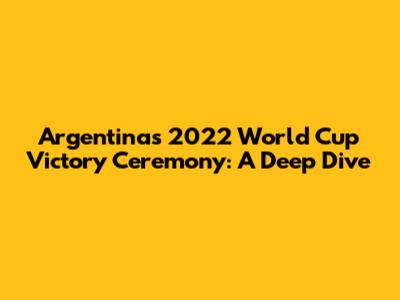 Argentina's 2022 World Cup Victory Ceremony: A Deep Dive