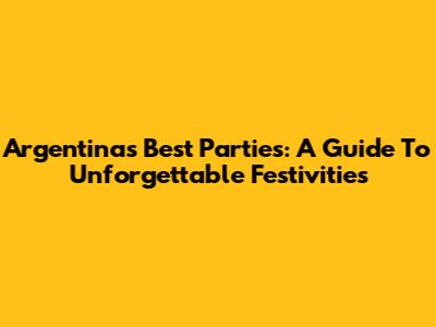 Argentina's Best Parties: A Guide To Unforgettable Festivities
